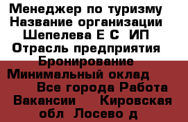 Менеджер по туризму › Название организации ­ Шепелева Е.С, ИП › Отрасль предприятия ­ Бронирование › Минимальный оклад ­ 30 000 - Все города Работа » Вакансии   . Кировская обл.,Лосево д.